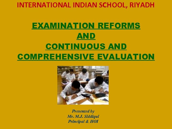 INTERNATIONAL INDIAN SCHOOL, RIYADH EXAMINATION REFORMS AND CONTINUOUS AND COMPREHENSIVE EVALUATION Presented by Mr.