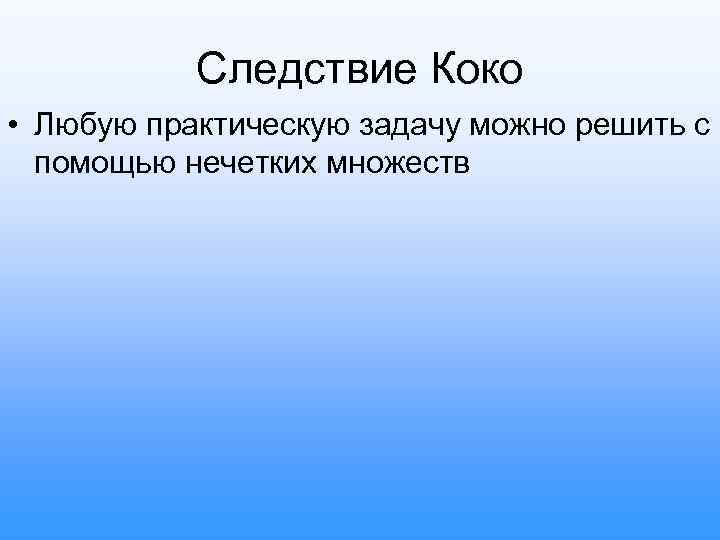 Следствие Коко • Любую практическую задачу можно решить с помощью нечетких множеств 