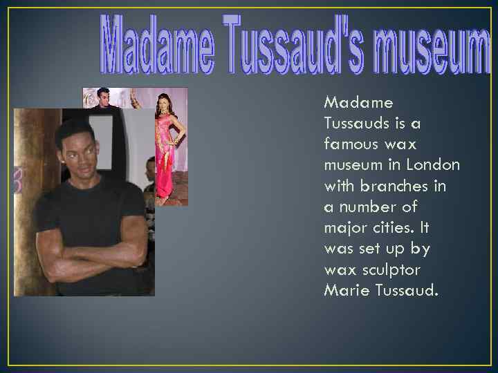 Madame Tussauds is a famous wax museum in London with branches in a number