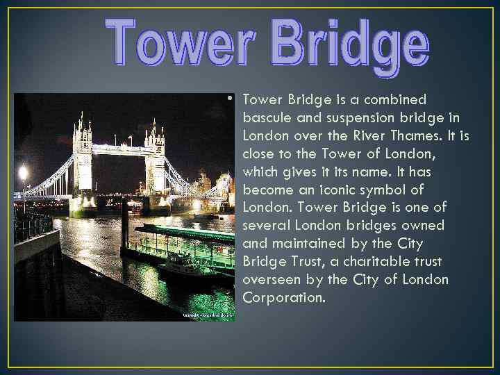  • Tower Bridge is a combined bascule and suspension bridge in London over