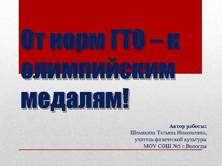 От норм ГТО – к олимпийским медалям! Автор работы: Шемякина Татьяна Николаевна, учитель физической