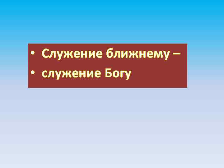  • Служение ближнему – • служение Богу 