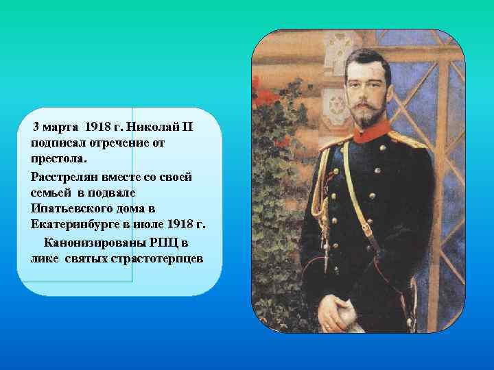 3 марта 1918 г. Николай II подписал отречение от престола. Расстрелян вместе со своей
