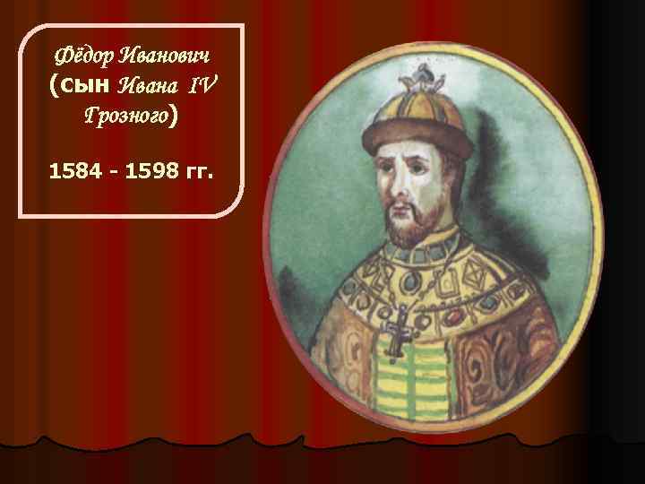 Фёдор Иванович (сын Ивана IV Грозного) 1584 - 1598 гг. 