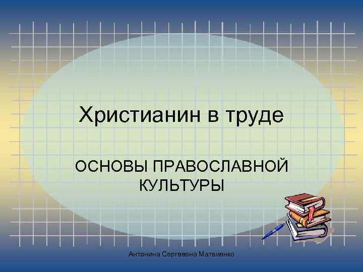 Христианин в труде ОСНОВЫ ПРАВОСЛАВНОЙ КУЛЬТУРЫ Антонина Сергеевна Матвиенко 