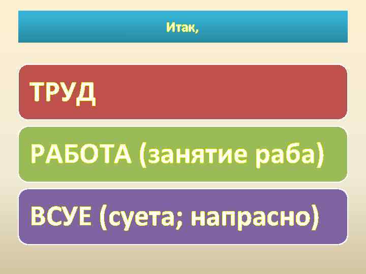 Итак, ТРУД РАБОТА (занятие раба) ВСУЕ (суета; напрасно) 