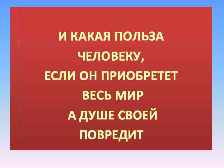 И КАКАЯ ПОЛЬЗА ЧЕЛОВЕКУ, ЕСЛИ ОН ПРИОБРЕТЕТ ВЕСЬ МИР А ДУШЕ СВОЕЙ ПОВРЕДИТ 