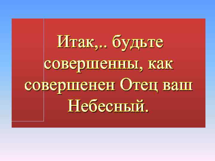 Итак, . . будьте совершенны, как совершенен Отец ваш Небесный. 