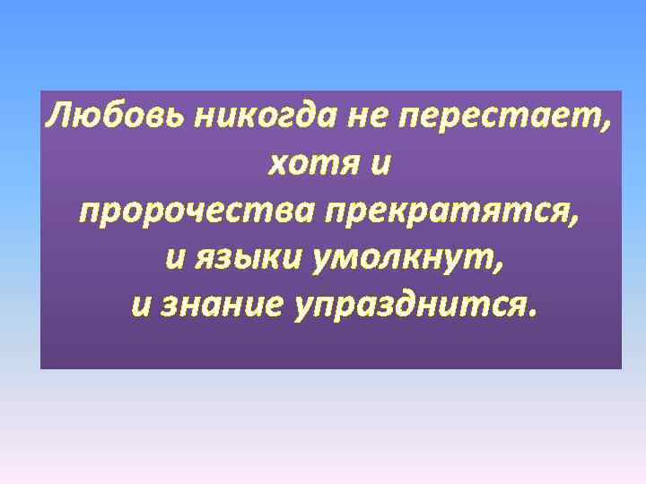 Любовь никогда не перестает, хотя и пророчества прекратятся, и языки умолкнут, и знание упразднится.