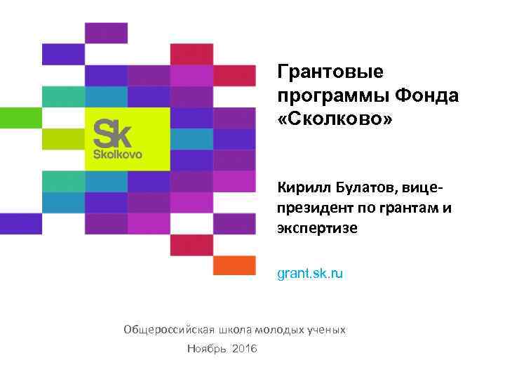 Грантовые программы Фонда «Сколково» Кирилл Булатов, вицепрезидент по грантам и экспертизе grant. sk. ru