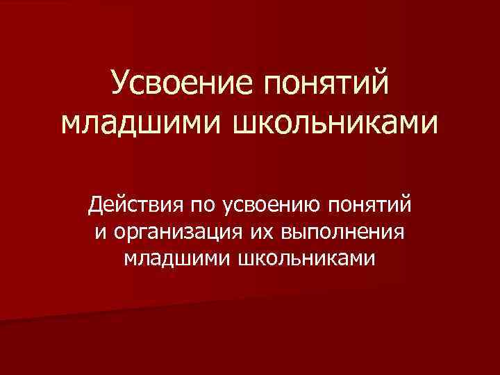Усвоение понятий младшими школьниками Действия по усвоению понятий и организация их выполнения младшими школьниками