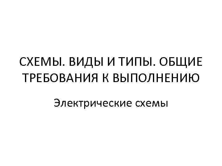 СХЕМЫ. ВИДЫ И ТИПЫ. ОБЩИЕ ТРЕБОВАНИЯ К ВЫПОЛНЕНИЮ Электрические схемы 