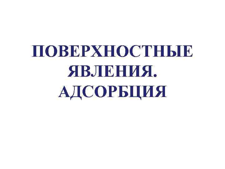 ПОВЕРХНОСТНЫЕ ЯВЛЕНИЯ. АДСОРБЦИЯ 