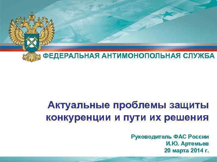 ФЕДЕРАЛЬНАЯ АНТИМОНОПОЛЬНАЯ СЛУЖБА Актуальные проблемы защиты конкуренции и пути их решения Руководитель ФАС России