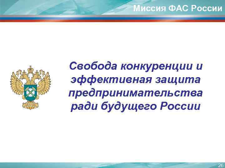 Миссия ФАС России Свобода конкуренции и эффективная защита предпринимательства ради будущего России 26 