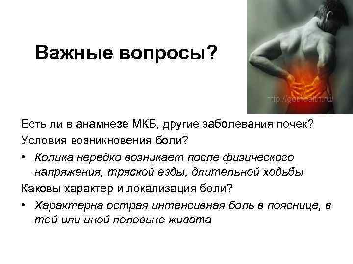 Важные вопросы? Есть ли в анамнезе МКБ, другие заболевания почек? Условия возникновения боли? •