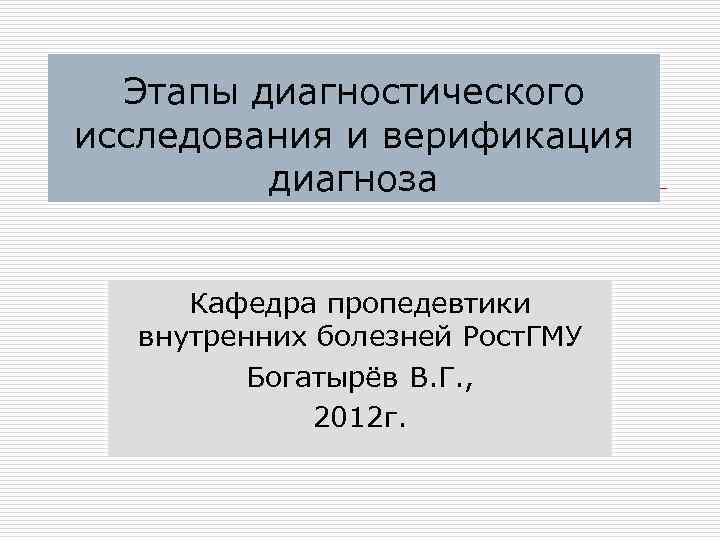 Этапы диагностического исследования и верификация диагноза Кафедра пропедевтики внутренних болезней Рост. ГМУ Богатырёв В.