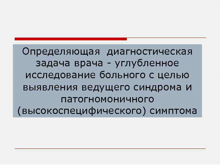 Определяющая диагностическая задача врача - углубленное исследование больного с целью выявления ведущего синдрома и