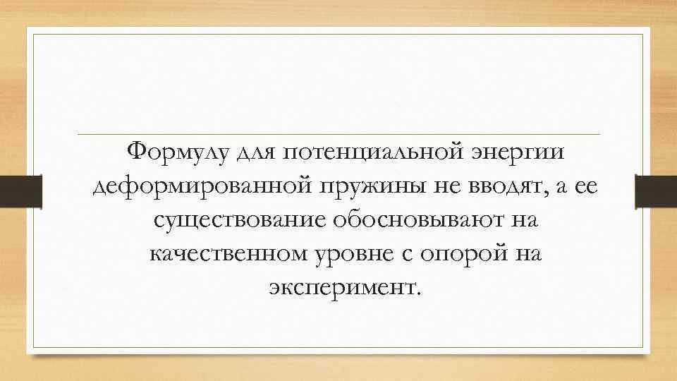 Формулу для потенциальной энергии деформированной пружины не вводят, а ее существование обосновывают на качественном