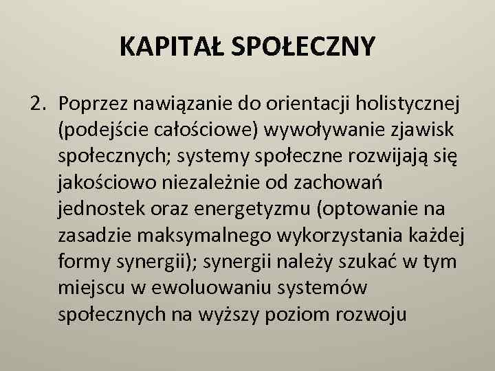 KAPITAŁ SPOŁECZNY 2. Poprzez nawiązanie do orientacji holistycznej (podejście całościowe) wywoływanie zjawisk społecznych; systemy