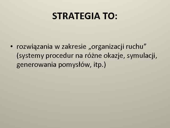 STRATEGIA TO: • rozwiązania w zakresie „organizacji ruchu” (systemy procedur na różne okazje, symulacji,