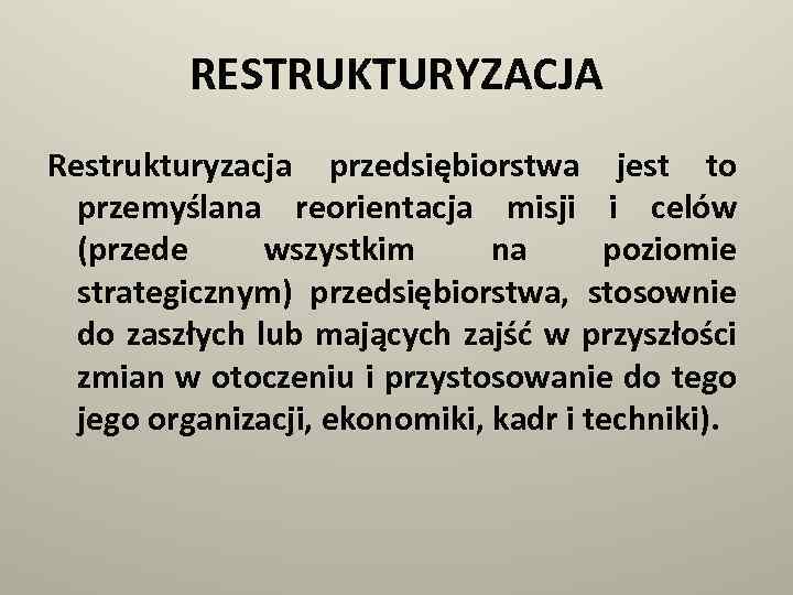 RESTRUKTURYZACJA Restrukturyzacja przedsiębiorstwa jest to przemyślana reorientacja misji i celów (przede wszystkim na poziomie