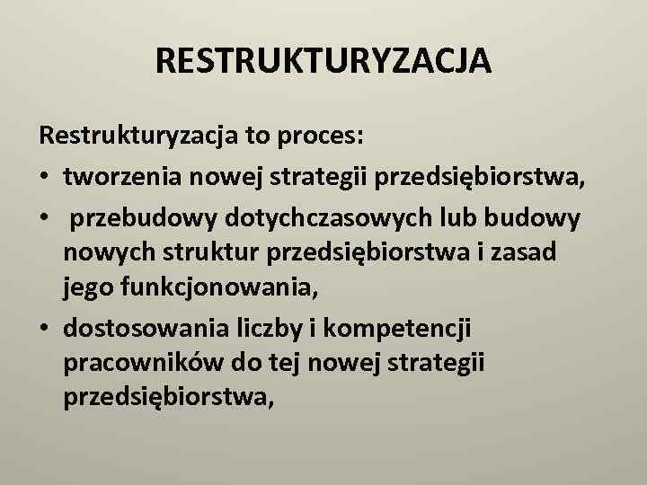 RESTRUKTURYZACJA Restrukturyzacja to proces: • tworzenia nowej strategii przedsiębiorstwa, • przebudowy dotychczasowych lub budowy