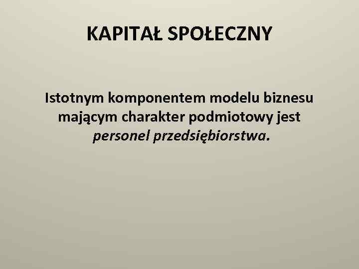 KAPITAŁ SPOŁECZNY Istotnym komponentem modelu biznesu mającym charakter podmiotowy jest personel przedsiębiorstwa. 