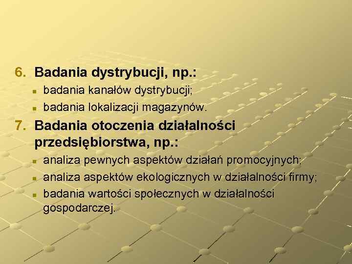 6. Badania dystrybucji, np. : n n badania kanałów dystrybucji; badania lokalizacji magazynów. 7.