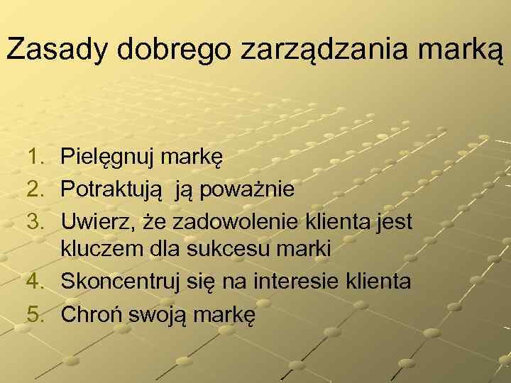 Zasady dobrego zarządzania marką 1. Pielęgnuj markę 2. Potraktują ją poważnie 3. Uwierz, że