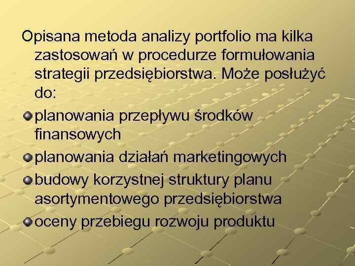 Opisana metoda analizy portfolio ma kilka zastosowań w procedurze formułowania strategii przedsiębiorstwa. Może posłużyć