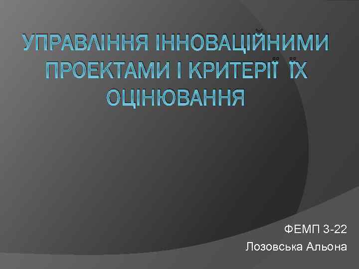 УПРАВЛІННЯ ІННОВАЦІЙНИМИ ПРОЕКТАМИ І КРИТЕРІЇ ЇХ ОЦІНЮВАННЯ ФЕМП 3 -22 Лозовська Альона 