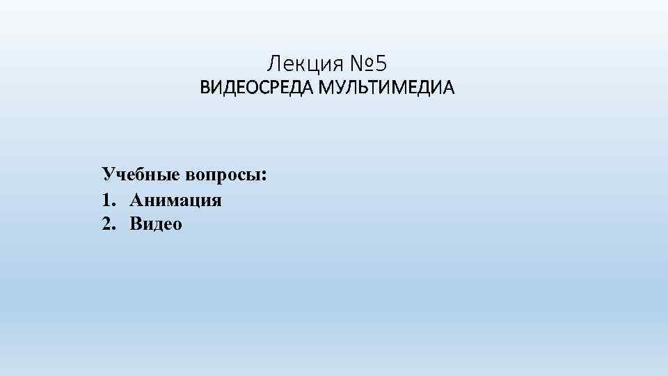 Лекция № 5 ВИДЕОСРЕДА МУЛЬТИМЕДИА Учебные вопросы: 1. Анимация 2. Видео 