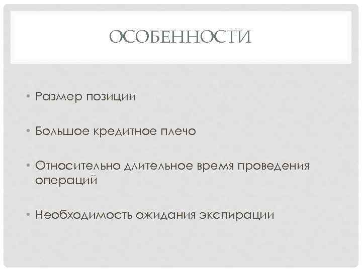 ОСОБЕННОСТИ • Размер позиции • Большое кредитное плечо • Относительно длительное время проведения операций