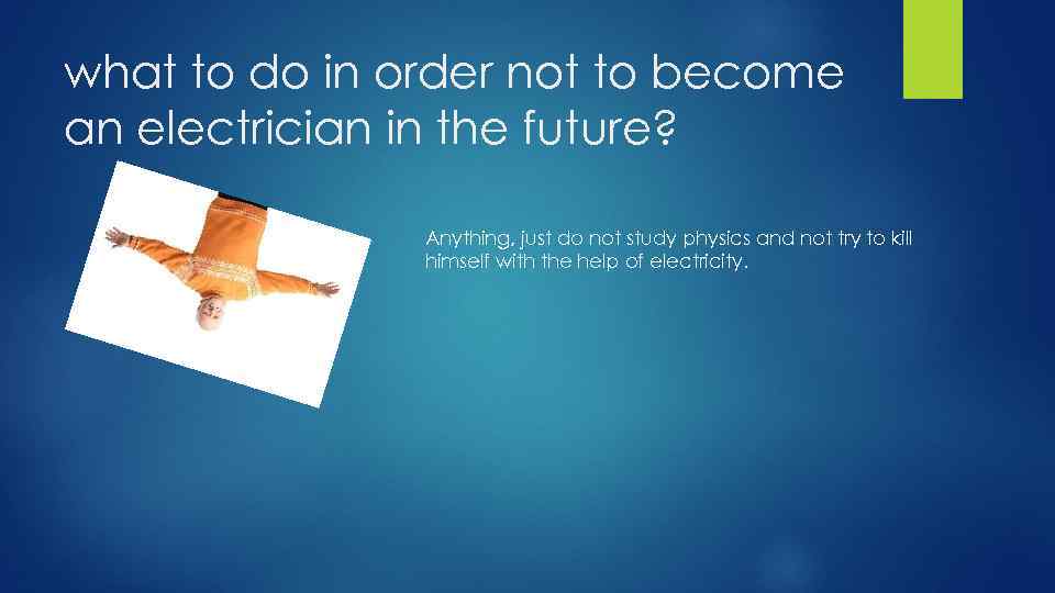 what to do in order not to become an electrician in the future? Anything,