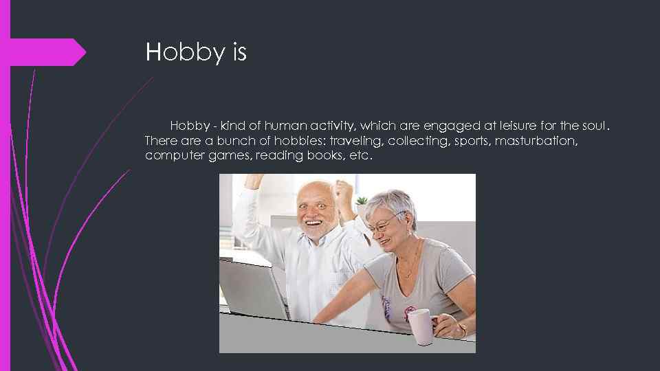 Hobby is Hobby - kind of human activity, which are engaged at leisure for