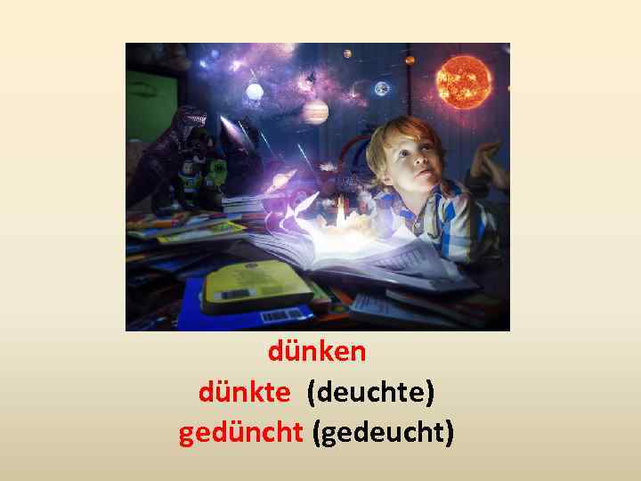 dünken dünkte (deuchte) gedüncht (gedeucht) 