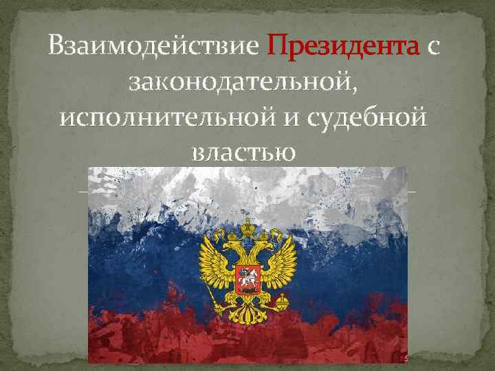 Взаимодействие Президента с законодательной, исполнительной и судебной властью 