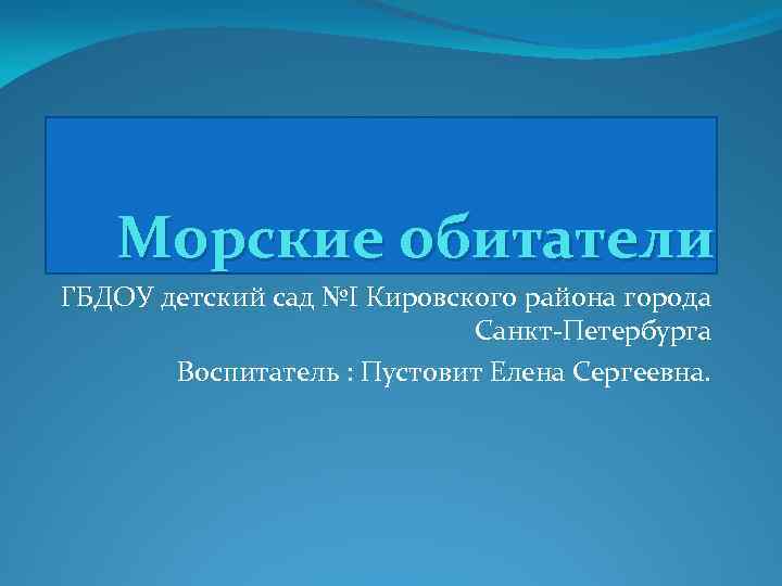 Морские обитатели ГБДОУ детский сад №I Кировского района города Санкт-Петербурга Воспитатель : Пустовит Елена