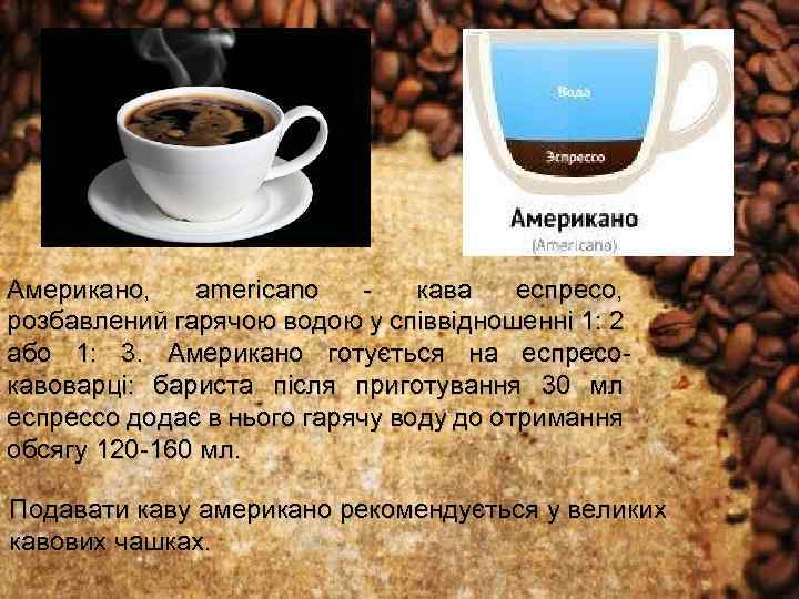 Американо, americano кава еспресо, розбавлений гарячою водою у співвідношенні 1: 2 або 1: 3.