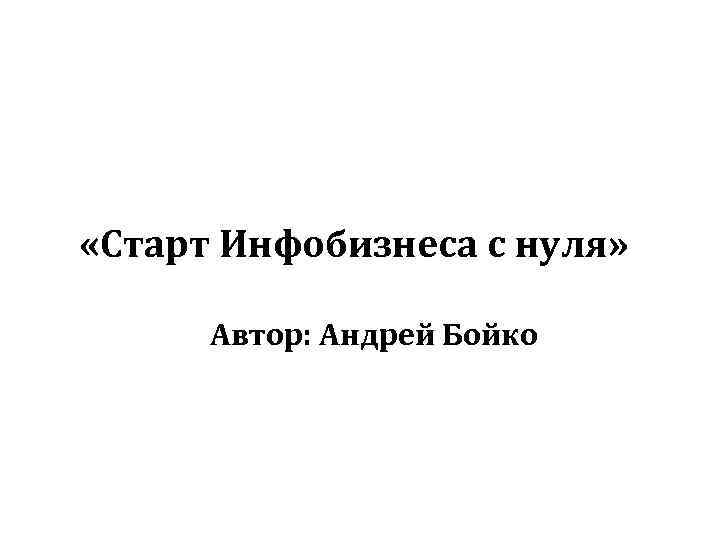  «Старт Инфобизнеса с нуля» Автор: Андрей Бойко 