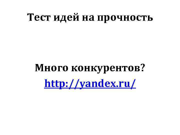 Тест идей на прочность Много конкурентов? http: //yandex. ru/ 
