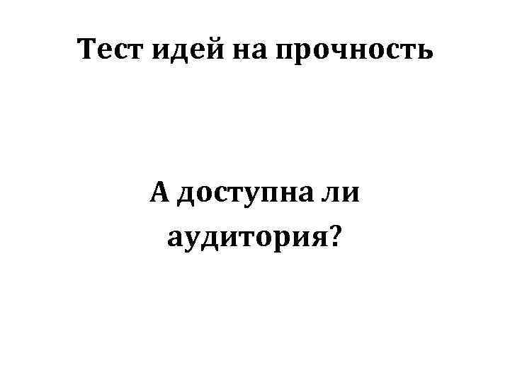 Тест идей на прочность А доступна ли аудитория? 