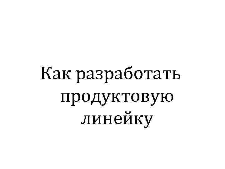 Как разработать продуктовую линейку 