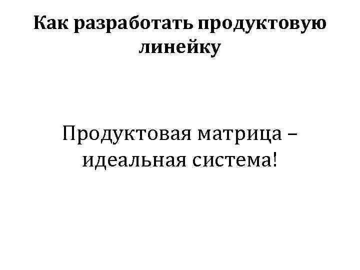 Как разработать продуктовую линейку Продуктовая матрица – идеальная система! 