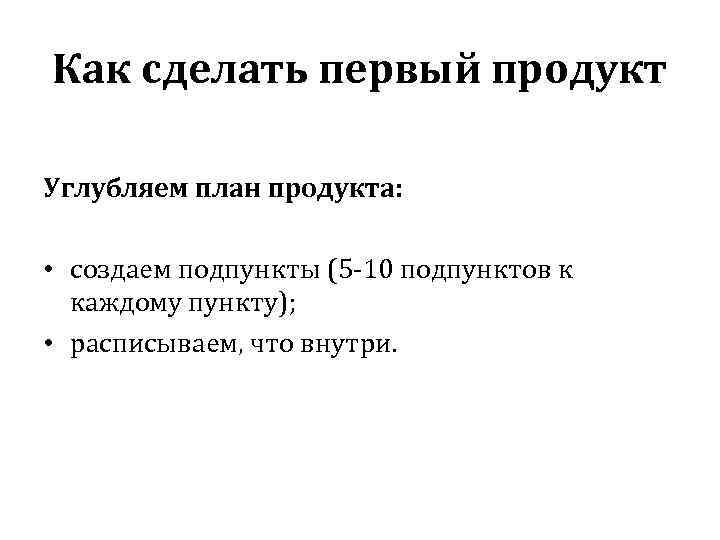 Как сделать первый продукт Углубляем план продукта: • создаем подпункты (5 -10 подпунктов к