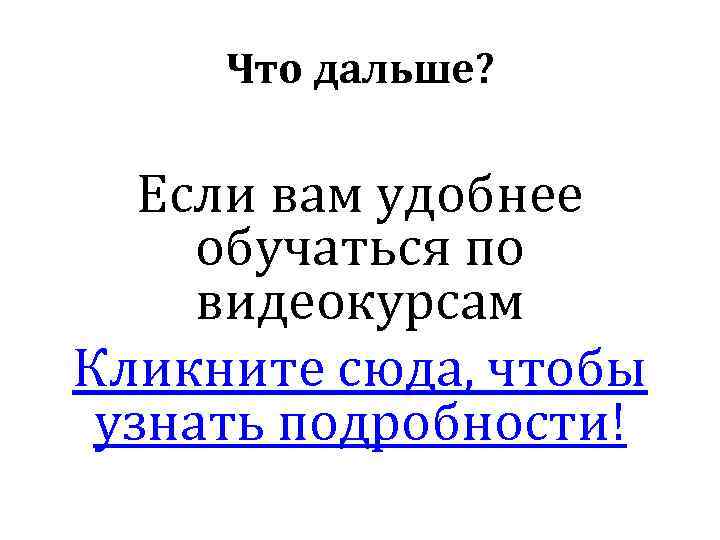 Что дальше? Если вам удобнее обучаться по видеокурсам Кликните сюда, чтобы узнать подробности! 