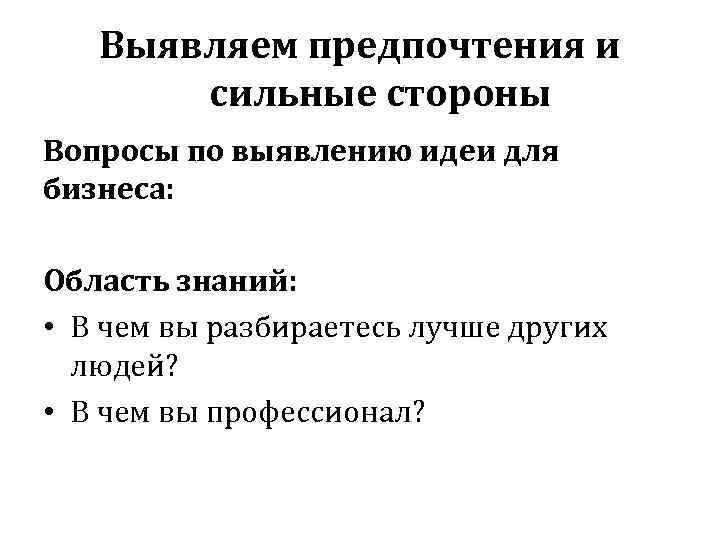 Выявляем предпочтения и сильные стороны Вопросы по выявлению идеи для бизнеса: Область знаний: •