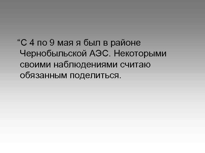 “С 4 по 9 мая я был в районе Чернобыльской АЭС. Некоторыми своими наблюдениями