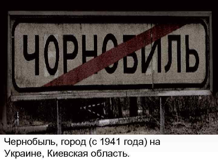 Чернобыль, город (с 1941 года) на Украине, Киевская область. 